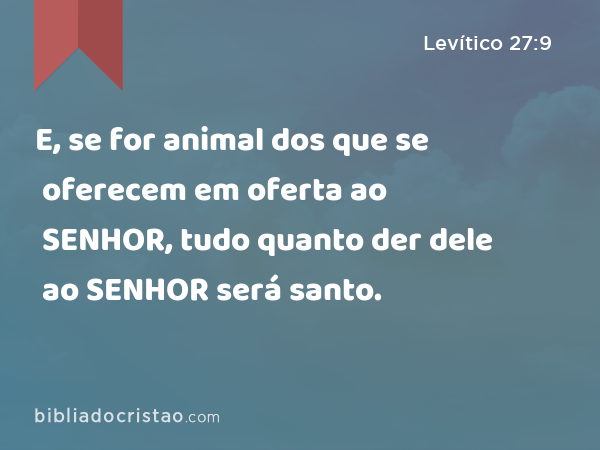 E, se for animal dos que se oferecem em oferta ao SENHOR, tudo quanto der dele ao SENHOR será santo. - Levítico 27:9