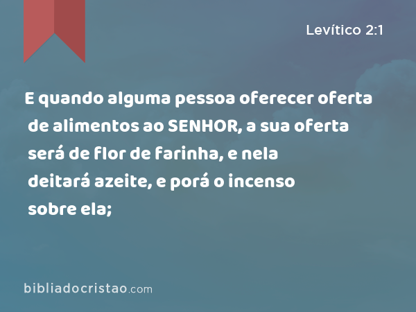 E quando alguma pessoa oferecer oferta de alimentos ao SENHOR, a sua oferta será de flor de farinha, e nela deitará azeite, e porá o incenso sobre ela; - Levítico 2:1