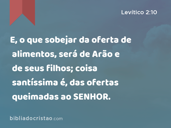 E, o que sobejar da oferta de alimentos, será de Arão e de seus filhos; coisa santíssima é, das ofertas queimadas ao SENHOR. - Levítico 2:10