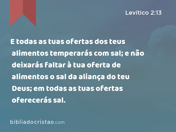 E todas as tuas ofertas dos teus alimentos temperarás com sal; e não deixarás faltar à tua oferta de alimentos o sal da aliança do teu Deus; em todas as tuas ofertas oferecerás sal. - Levítico 2:13