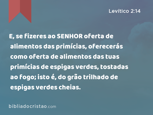 E, se fizeres ao SENHOR oferta de alimentos das primícias, oferecerás como oferta de alimentos das tuas primícias de espigas verdes, tostadas ao fogo; isto é, do grão trilhado de espigas verdes cheias. - Levítico 2:14