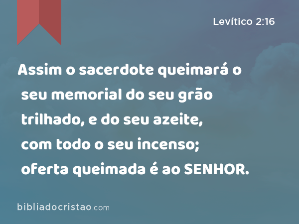 Assim o sacerdote queimará o seu memorial do seu grão trilhado, e do seu azeite, com todo o seu incenso; oferta queimada é ao SENHOR. - Levítico 2:16