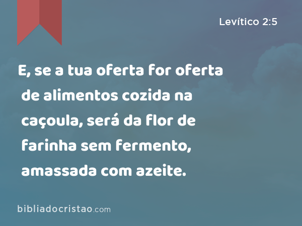 E, se a tua oferta for oferta de alimentos cozida na caçoula, será da flor de farinha sem fermento, amassada com azeite. - Levítico 2:5