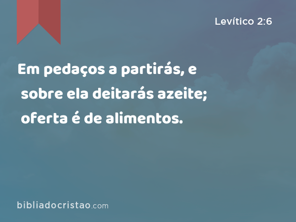 Em pedaços a partirás, e sobre ela deitarás azeite; oferta é de alimentos. - Levítico 2:6