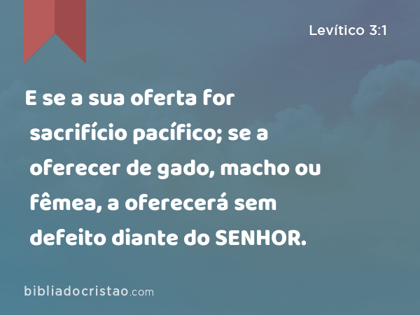 E se a sua oferta for sacrifício pacífico; se a oferecer de gado, macho ou fêmea, a oferecerá sem defeito diante do SENHOR. - Levítico 3:1