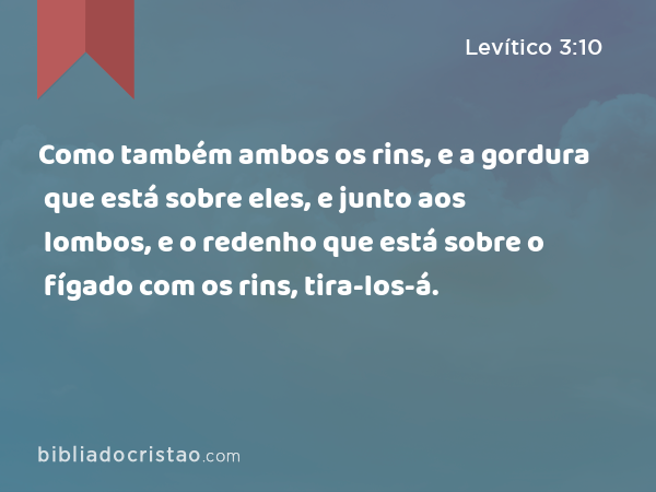 Como também ambos os rins, e a gordura que está sobre eles, e junto aos lombos, e o redenho que está sobre o fígado com os rins, tira-los-á. - Levítico 3:10