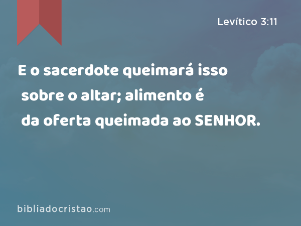 E o sacerdote queimará isso sobre o altar; alimento é da oferta queimada ao SENHOR. - Levítico 3:11