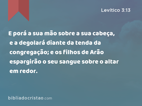 E porá a sua mão sobre a sua cabeça, e a degolará diante da tenda da congregação; e os filhos de Arão espargirão o seu sangue sobre o altar em redor. - Levítico 3:13