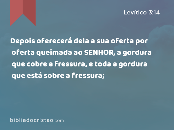 Depois oferecerá dela a sua oferta por oferta queimada ao SENHOR, a gordura que cobre a fressura, e toda a gordura que está sobre a fressura; - Levítico 3:14