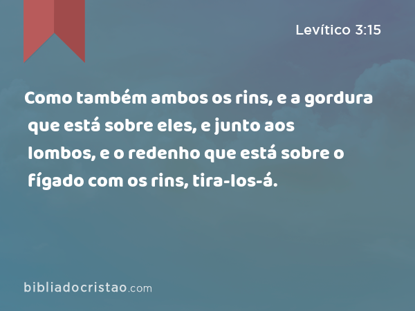 Como também ambos os rins, e a gordura que está sobre eles, e junto aos lombos, e o redenho que está sobre o fígado com os rins, tira-los-á. - Levítico 3:15