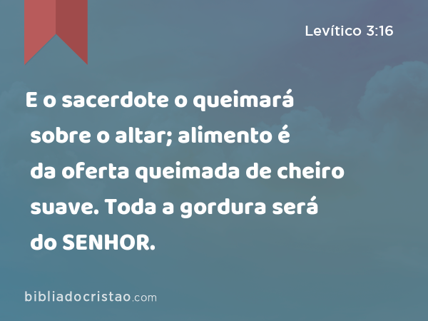 E o sacerdote o queimará sobre o altar; alimento é da oferta queimada de cheiro suave. Toda a gordura será do SENHOR. - Levítico 3:16