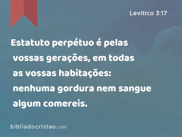 Estatuto perpétuo é pelas vossas gerações, em todas as vossas habitações: nenhuma gordura nem sangue algum comereis. - Levítico 3:17