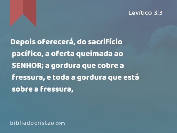 Depois oferecerá, do sacrifício pacífico, a oferta queimada ao SENHOR; a gordura que cobre a fressura, e toda a gordura que está sobre a fressura, - Levítico 3:3