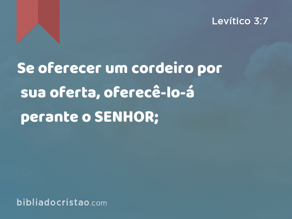 Se oferecer um cordeiro por sua oferta, oferecê-lo-á perante o SENHOR; - Levítico 3:7