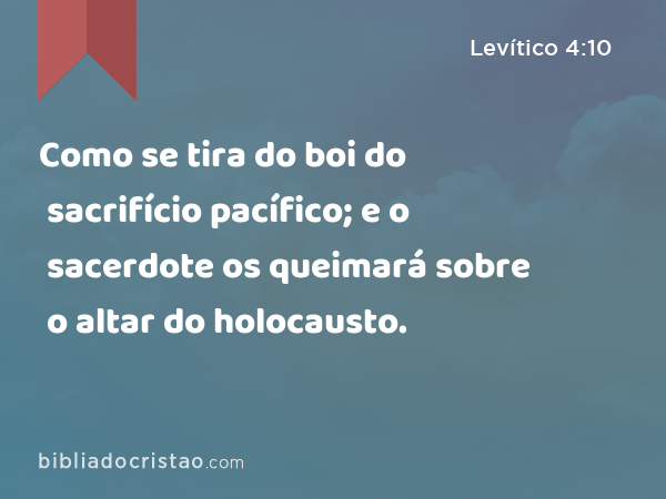 Como se tira do boi do sacrifício pacífico; e o sacerdote os queimará sobre o altar do holocausto. - Levítico 4:10