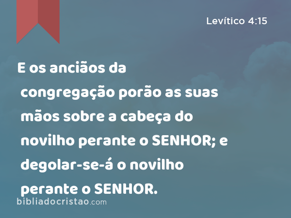 E os anciãos da congregação porão as suas mãos sobre a cabeça do novilho perante o SENHOR; e degolar-se-á o novilho perante o SENHOR. - Levítico 4:15