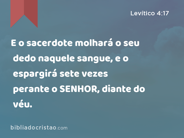 E o sacerdote molhará o seu dedo naquele sangue, e o espargirá sete vezes perante o SENHOR, diante do véu. - Levítico 4:17