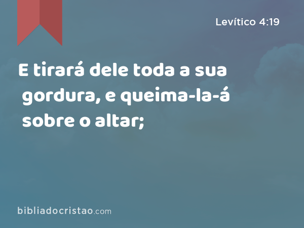 E tirará dele toda a sua gordura, e queima-la-á sobre o altar; - Levítico 4:19