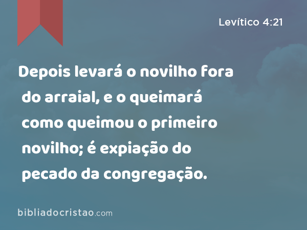 Depois levará o novilho fora do arraial, e o queimará como queimou o primeiro novilho; é expiação do pecado da congregação. - Levítico 4:21