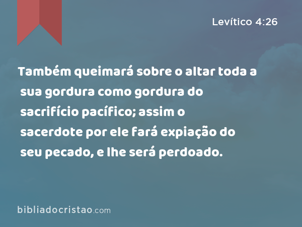 Também queimará sobre o altar toda a sua gordura como gordura do sacrifício pacífico; assim o sacerdote por ele fará expiação do seu pecado, e lhe será perdoado. - Levítico 4:26