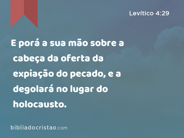 E porá a sua mão sobre a cabeça da oferta da expiação do pecado, e a degolará no lugar do holocausto. - Levítico 4:29