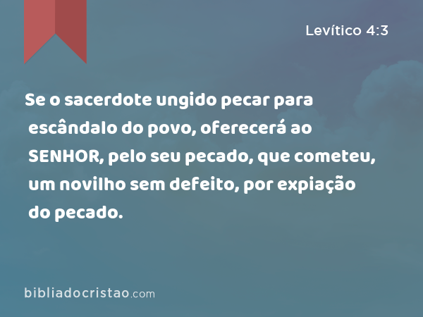 Se o sacerdote ungido pecar para escândalo do povo, oferecerá ao SENHOR, pelo seu pecado, que cometeu, um novilho sem defeito, por expiação do pecado. - Levítico 4:3