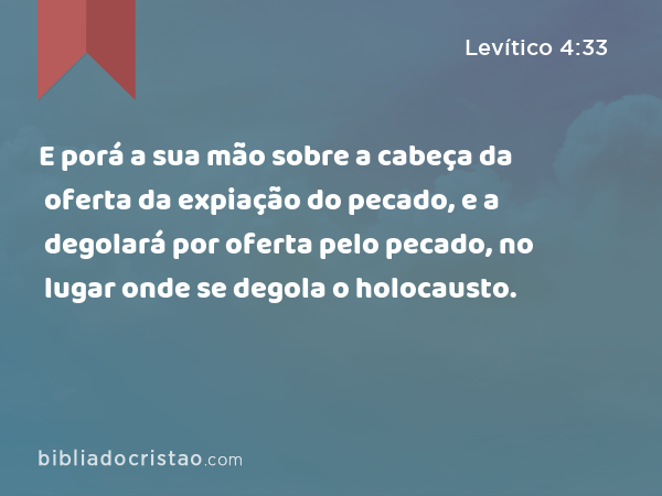 E porá a sua mão sobre a cabeça da oferta da expiação do pecado, e a degolará por oferta pelo pecado, no lugar onde se degola o holocausto. - Levítico 4:33