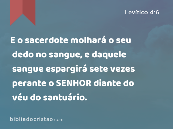 E o sacerdote molhará o seu dedo no sangue, e daquele sangue espargirá sete vezes perante o SENHOR diante do véu do santuário. - Levítico 4:6