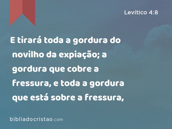 E tirará toda a gordura do novilho da expiação; a gordura que cobre a fressura, e toda a gordura que está sobre a fressura, - Levítico 4:8