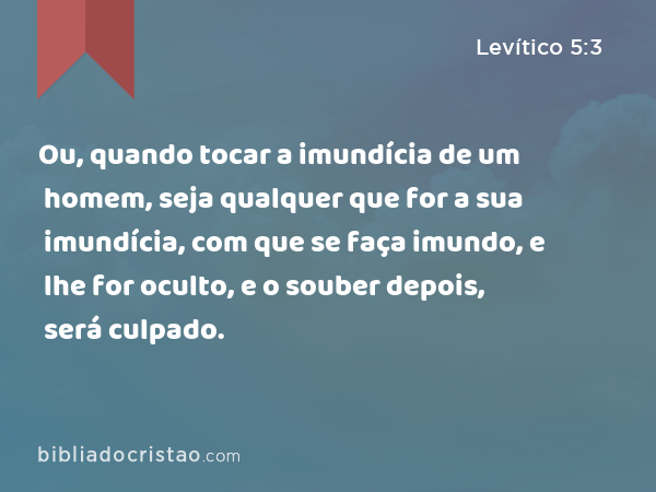 Ou, quando tocar a imundícia de um homem, seja qualquer que for a sua imundícia, com que se faça imundo, e lhe for oculto, e o souber depois, será culpado. - Levítico 5:3