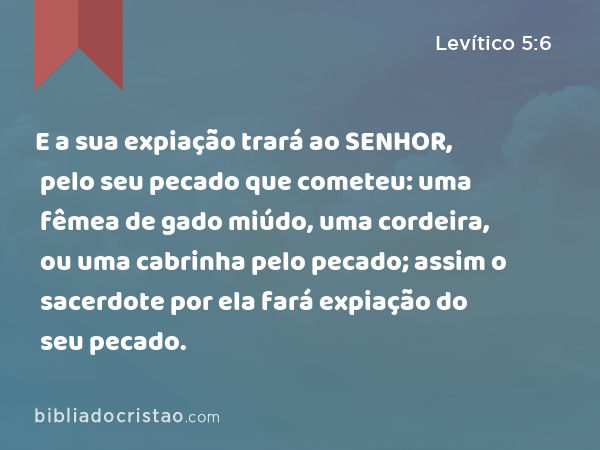 E a sua expiação trará ao SENHOR, pelo seu pecado que cometeu: uma fêmea de gado miúdo, uma cordeira, ou uma cabrinha pelo pecado; assim o sacerdote por ela fará expiação do seu pecado. - Levítico 5:6