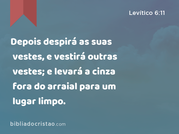 Depois despirá as suas vestes, e vestirá outras vestes; e levará a cinza fora do arraial para um lugar limpo. - Levítico 6:11