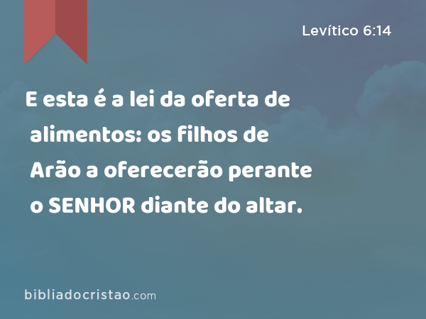 E esta é a lei da oferta de alimentos: os filhos de Arão a oferecerão perante o SENHOR diante do altar. - Levítico 6:14