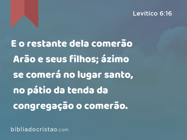 E o restante dela comerão Arão e seus filhos; ázimo se comerá no lugar santo, no pátio da tenda da congregação o comerão. - Levítico 6:16