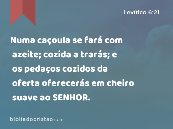 Numa caçoula se fará com azeite; cozida a trarás; e os pedaços cozidos da oferta oferecerás em cheiro suave ao SENHOR. - Levítico 6:21