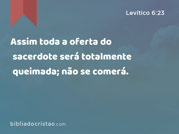 Assim toda a oferta do sacerdote será totalmente queimada; não se comerá. - Levítico 6:23