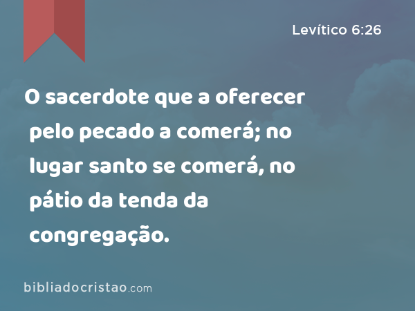 O sacerdote que a oferecer pelo pecado a comerá; no lugar santo se comerá, no pátio da tenda da congregação. - Levítico 6:26