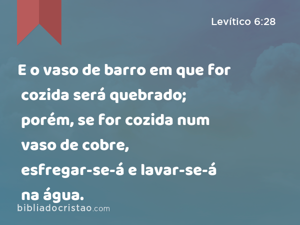 E o vaso de barro em que for cozida será quebrado; porém, se for cozida num vaso de cobre, esfregar-se-á e lavar-se-á na água. - Levítico 6:28