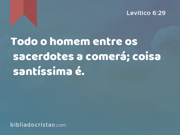 Todo o homem entre os sacerdotes a comerá; coisa santíssima é. - Levítico 6:29