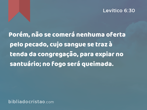 Porém, não se comerá nenhuma oferta pelo pecado, cujo sangue se traz à tenda da congregação, para expiar no santuário; no fogo será queimada. - Levítico 6:30