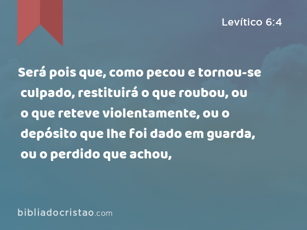 Será pois que, como pecou e tornou-se culpado, restituirá o que roubou, ou o que reteve violentamente, ou o depósito que lhe foi dado em guarda, ou o perdido que achou, - Levítico 6:4