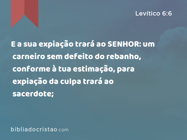 E a sua expiação trará ao SENHOR: um carneiro sem defeito do rebanho, conforme à tua estimação, para expiação da culpa trará ao sacerdote; - Levítico 6:6