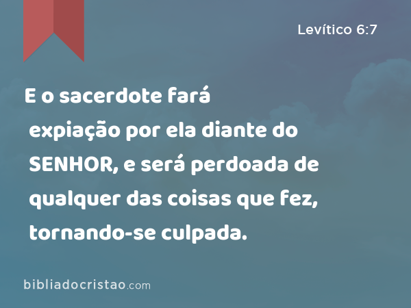 E o sacerdote fará expiação por ela diante do SENHOR, e será perdoada de qualquer das coisas que fez, tornando-se culpada. - Levítico 6:7