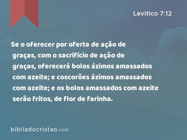 Se o oferecer por oferta de ação de graças, com o sacrifício de ação de graças, oferecerá bolos ázimos amassados com azeite; e coscorões ázimos amassados com azeite; e os bolos amassados com azeite serão fritos, de flor de farinha. - Levítico 7:12