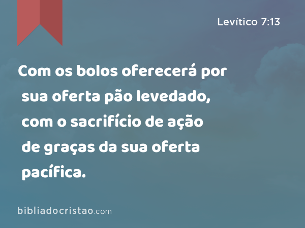 Com os bolos oferecerá por sua oferta pão levedado, com o sacrifício de ação de graças da sua oferta pacífica. - Levítico 7:13