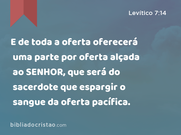 E de toda a oferta oferecerá uma parte por oferta alçada ao SENHOR, que será do sacerdote que espargir o sangue da oferta pacífica. - Levítico 7:14