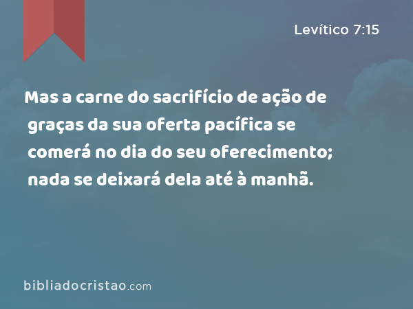 Mas a carne do sacrifício de ação de graças da sua oferta pacífica se comerá no dia do seu oferecimento; nada se deixará dela até à manhã. - Levítico 7:15