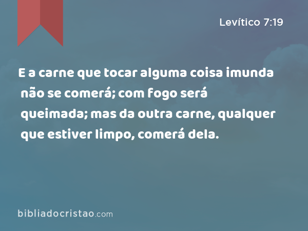 E a carne que tocar alguma coisa imunda não se comerá; com fogo será queimada; mas da outra carne, qualquer que estiver limpo, comerá dela. - Levítico 7:19