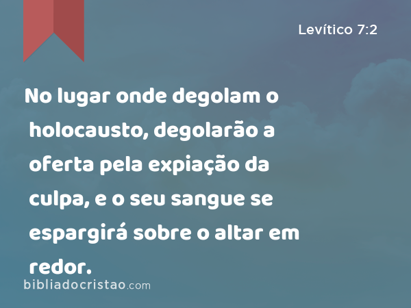 No lugar onde degolam o holocausto, degolarão a oferta pela expiação da culpa, e o seu sangue se espargirá sobre o altar em redor. - Levítico 7:2