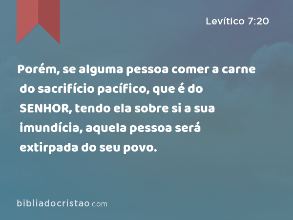 Porém, se alguma pessoa comer a carne do sacrifício pacífico, que é do SENHOR, tendo ela sobre si a sua imundícia, aquela pessoa será extirpada do seu povo. - Levítico 7:20